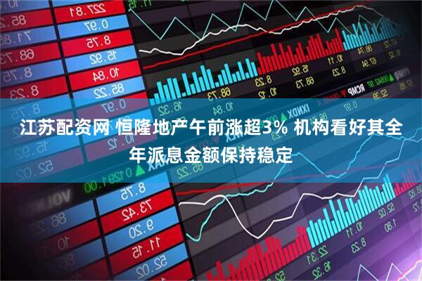 江苏配资网 恒隆地产午前涨超3% 机构看好其全年派息金额保持稳定