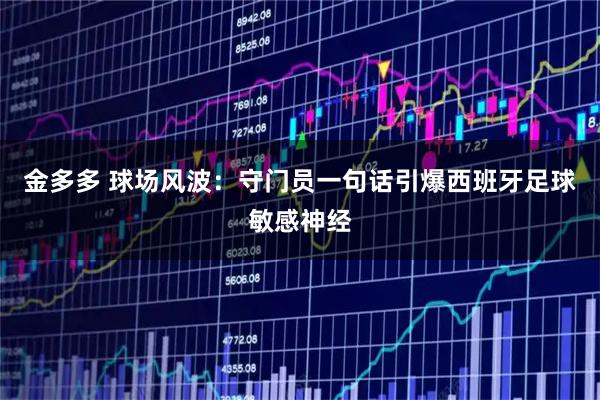 金多多 球场风波：守门员一句话引爆西班牙足球敏感神经