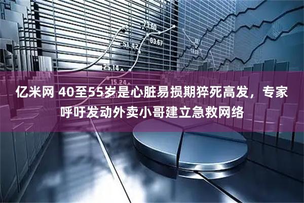亿米网 40至55岁是心脏易损期猝死高发,专家呼吁发动外卖小哥建立急救网络