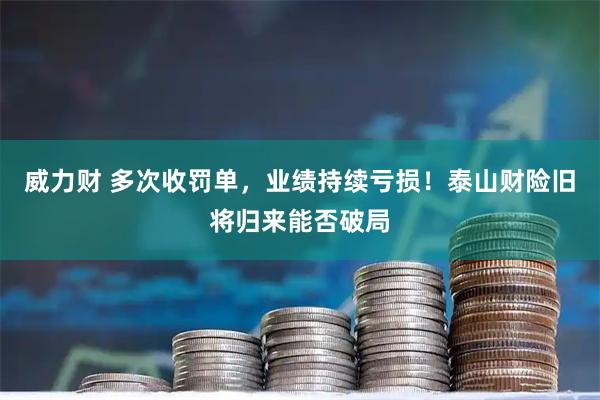 威力财 多次收罚单，业绩持续亏损！泰山财险旧将归来能否破局