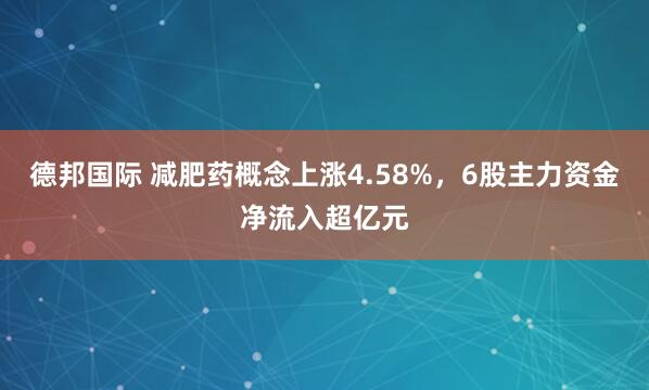 德邦国际 减肥药概念上涨4.58%,6股主力资金净流入超亿元