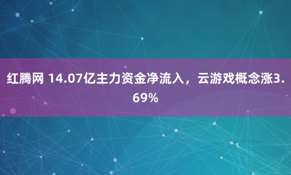 红腾网 14.07亿主力资金净流入，云游戏概念涨3.69%