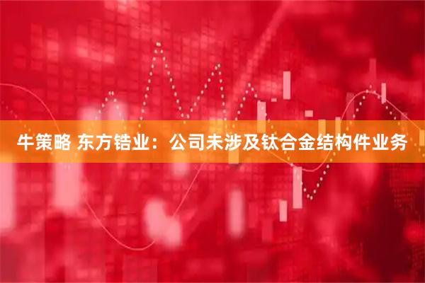 牛策略 东方锆业：公司未涉及钛合金结构件业务