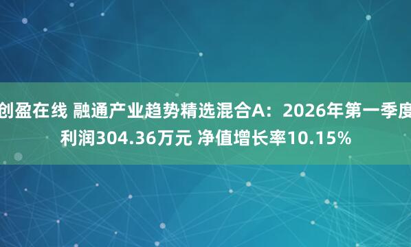 创盈在线 融通产业趋势精选混合A:2026年第一季度利润304.36万元 净值增长率10.15%