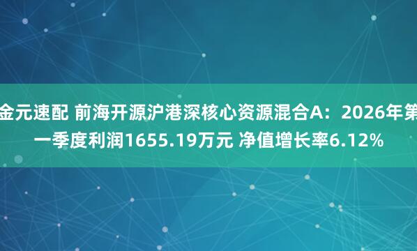 金元速配 前海开源沪港深核心资源混合A:2026年第一季度利润1655.19万元 净值增长率6.12%